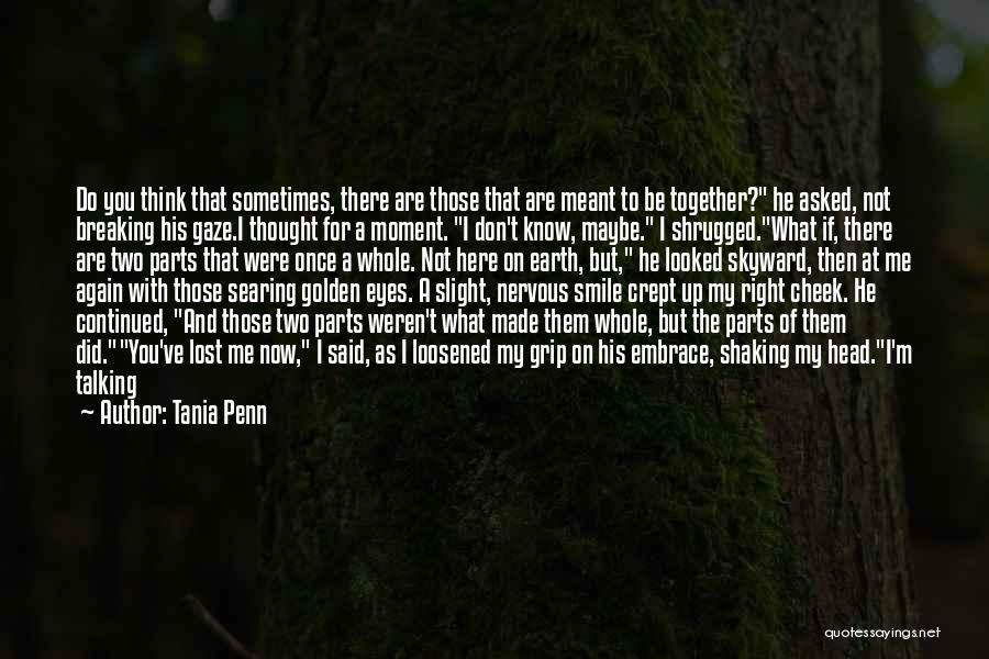 Tania Penn Quotes: Do You Think That Sometimes, There Are Those That Are Meant To Be Together? He Asked, Not Breaking His Gaze.i