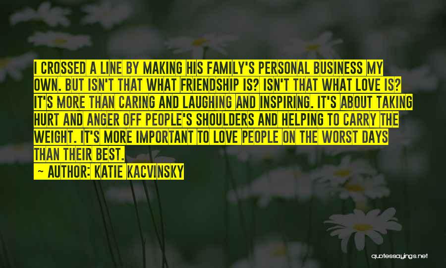 Katie Kacvinsky Quotes: I Crossed A Line By Making His Family's Personal Business My Own. But Isn't That What Friendship Is? Isn't That