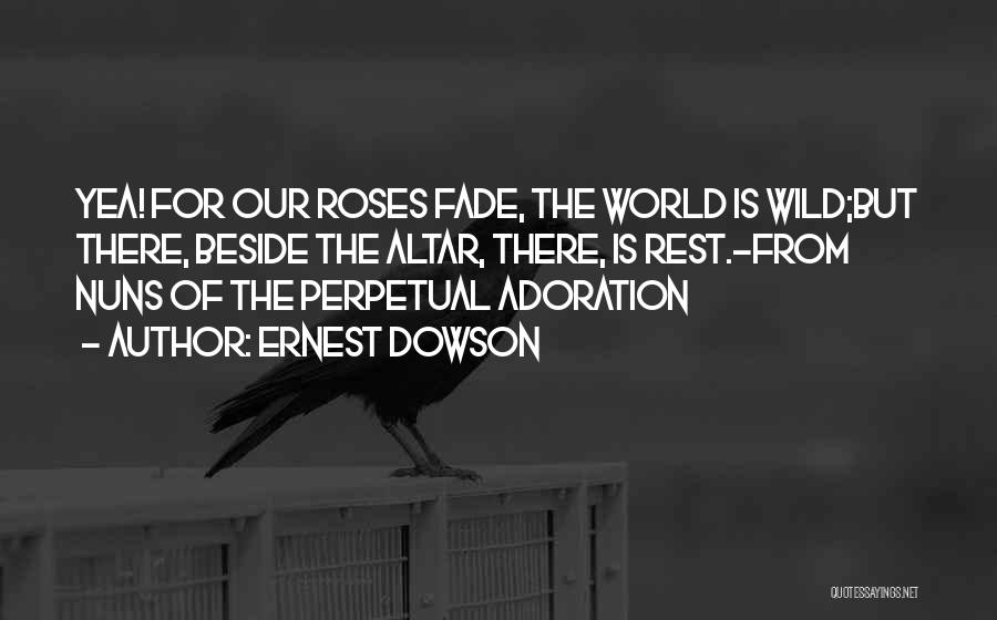 Ernest Dowson Quotes: Yea! For Our Roses Fade, The World Is Wild;but There, Beside The Altar, There, Is Rest.-from Nuns Of The Perpetual