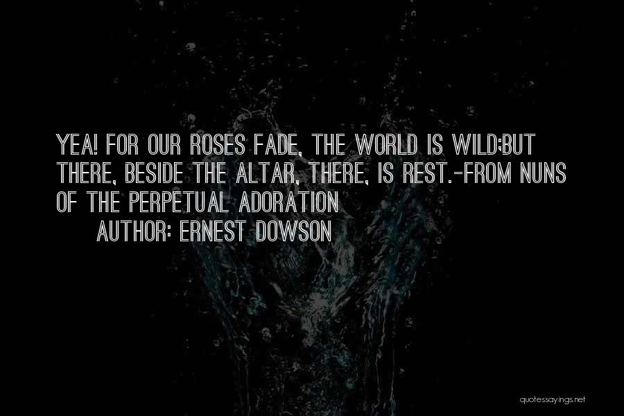 Ernest Dowson Quotes: Yea! For Our Roses Fade, The World Is Wild;but There, Beside The Altar, There, Is Rest.-from Nuns Of The Perpetual