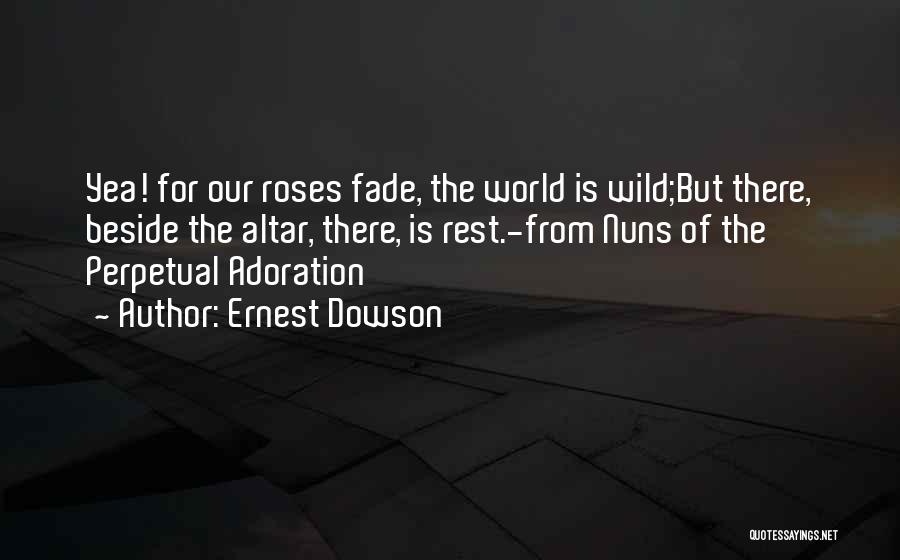 Ernest Dowson Quotes: Yea! For Our Roses Fade, The World Is Wild;but There, Beside The Altar, There, Is Rest.-from Nuns Of The Perpetual