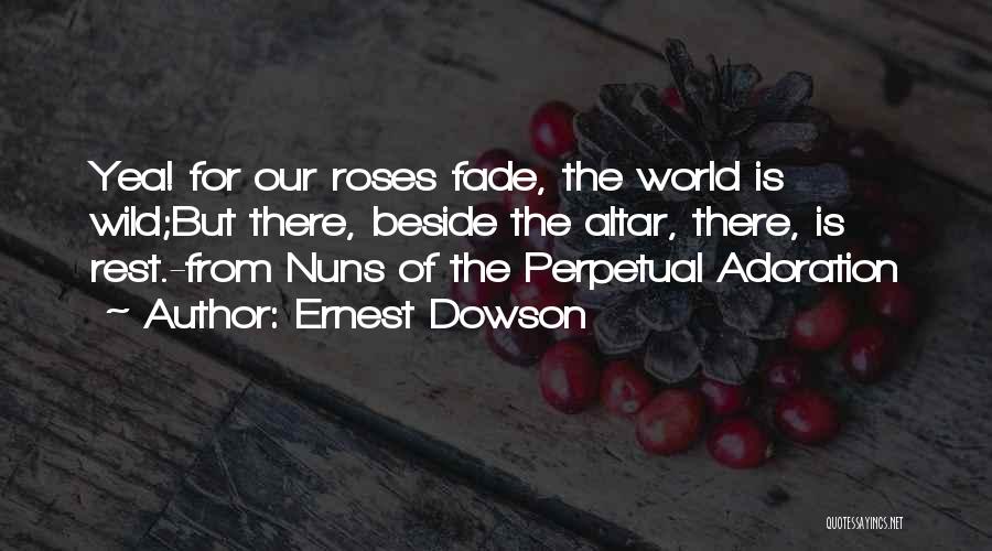 Ernest Dowson Quotes: Yea! For Our Roses Fade, The World Is Wild;but There, Beside The Altar, There, Is Rest.-from Nuns Of The Perpetual