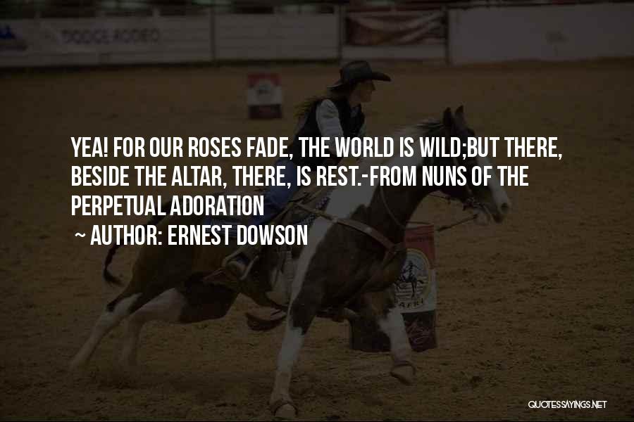 Ernest Dowson Quotes: Yea! For Our Roses Fade, The World Is Wild;but There, Beside The Altar, There, Is Rest.-from Nuns Of The Perpetual