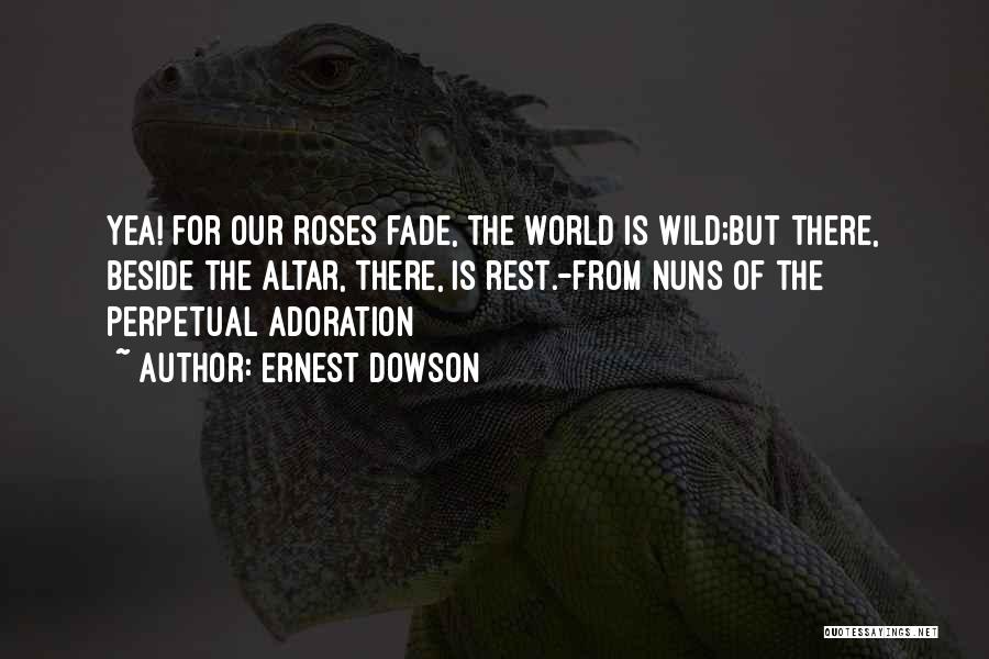 Ernest Dowson Quotes: Yea! For Our Roses Fade, The World Is Wild;but There, Beside The Altar, There, Is Rest.-from Nuns Of The Perpetual