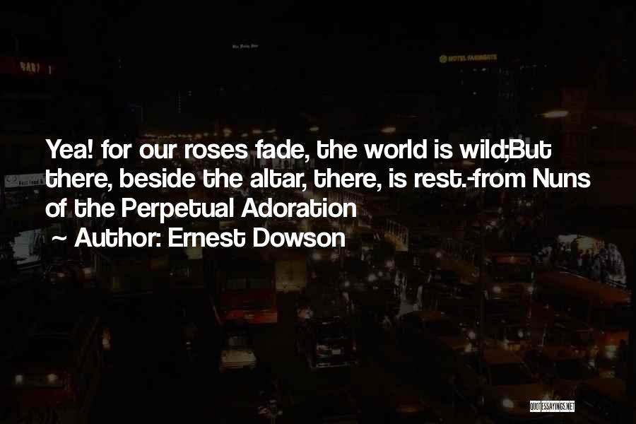 Ernest Dowson Quotes: Yea! For Our Roses Fade, The World Is Wild;but There, Beside The Altar, There, Is Rest.-from Nuns Of The Perpetual