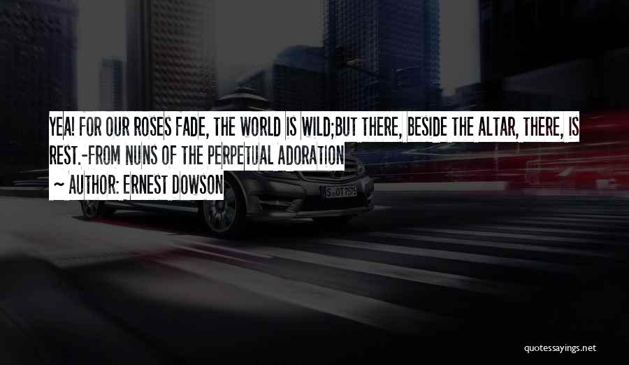 Ernest Dowson Quotes: Yea! For Our Roses Fade, The World Is Wild;but There, Beside The Altar, There, Is Rest.-from Nuns Of The Perpetual