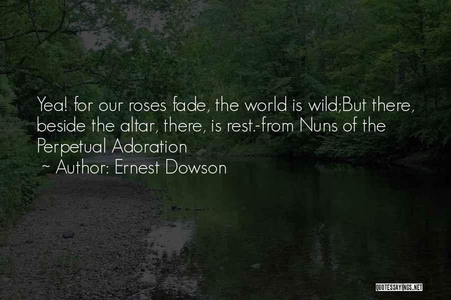 Ernest Dowson Quotes: Yea! For Our Roses Fade, The World Is Wild;but There, Beside The Altar, There, Is Rest.-from Nuns Of The Perpetual