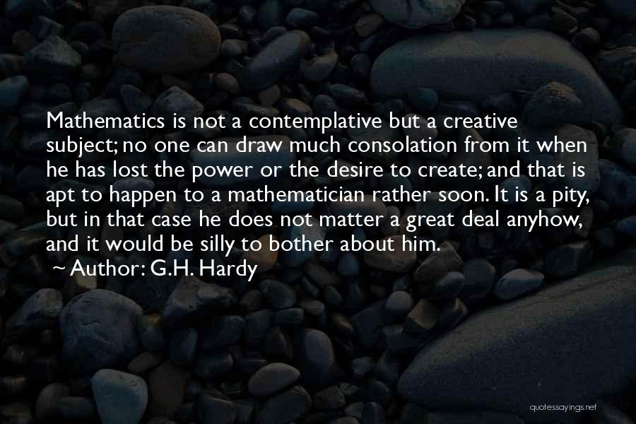 G.H. Hardy Quotes: Mathematics Is Not A Contemplative But A Creative Subject; No One Can Draw Much Consolation From It When He Has