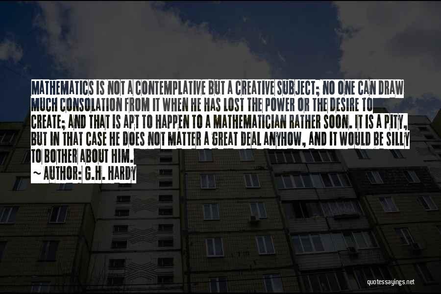 G.H. Hardy Quotes: Mathematics Is Not A Contemplative But A Creative Subject; No One Can Draw Much Consolation From It When He Has