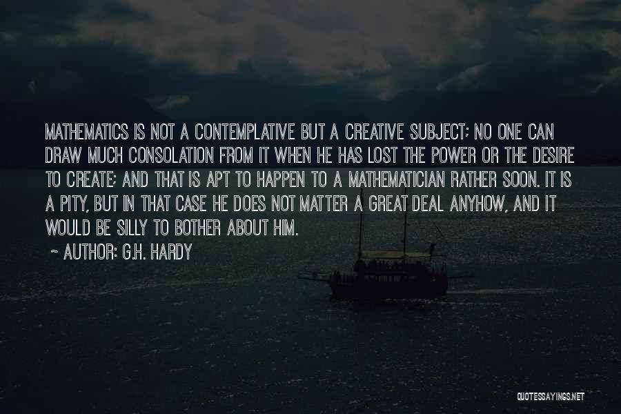 G.H. Hardy Quotes: Mathematics Is Not A Contemplative But A Creative Subject; No One Can Draw Much Consolation From It When He Has