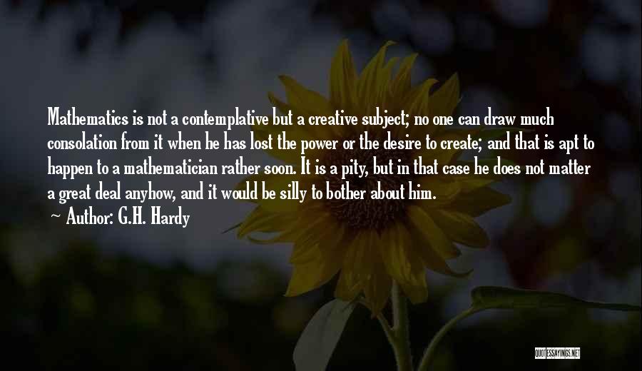 G.H. Hardy Quotes: Mathematics Is Not A Contemplative But A Creative Subject; No One Can Draw Much Consolation From It When He Has