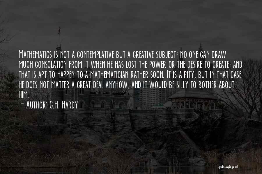 G.H. Hardy Quotes: Mathematics Is Not A Contemplative But A Creative Subject; No One Can Draw Much Consolation From It When He Has