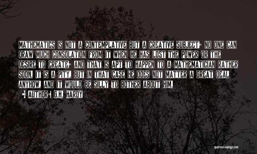G.H. Hardy Quotes: Mathematics Is Not A Contemplative But A Creative Subject; No One Can Draw Much Consolation From It When He Has