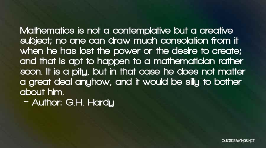 G.H. Hardy Quotes: Mathematics Is Not A Contemplative But A Creative Subject; No One Can Draw Much Consolation From It When He Has