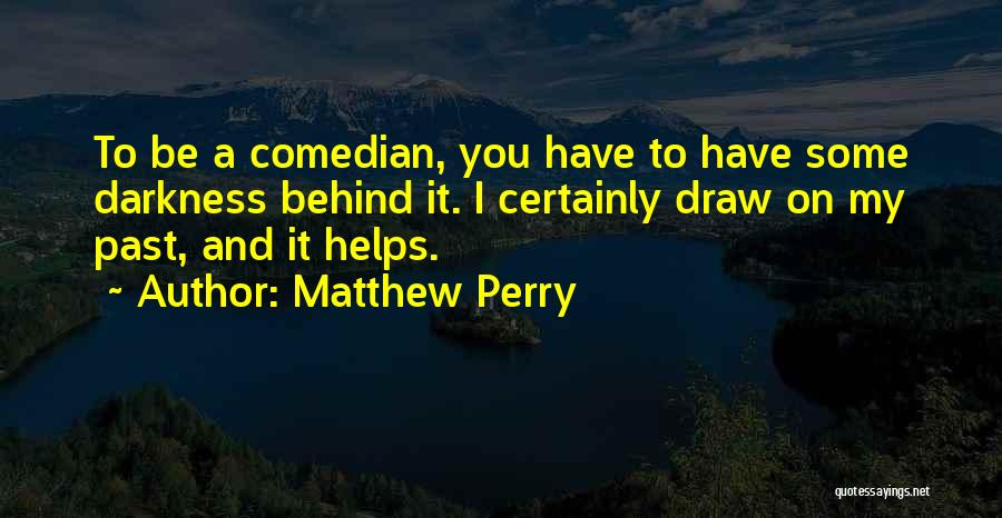 Matthew Perry Quotes: To Be A Comedian, You Have To Have Some Darkness Behind It. I Certainly Draw On My Past, And It
