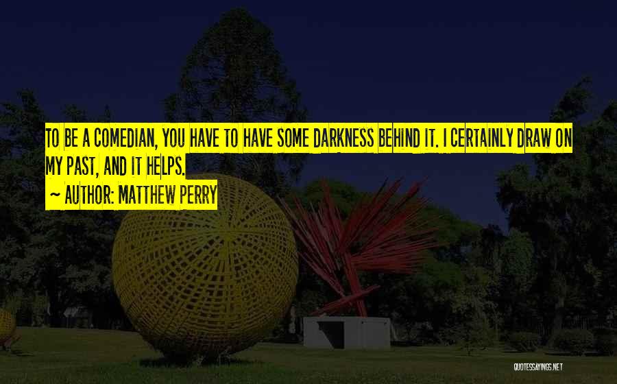 Matthew Perry Quotes: To Be A Comedian, You Have To Have Some Darkness Behind It. I Certainly Draw On My Past, And It