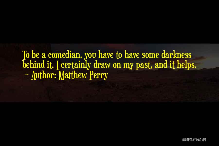 Matthew Perry Quotes: To Be A Comedian, You Have To Have Some Darkness Behind It. I Certainly Draw On My Past, And It