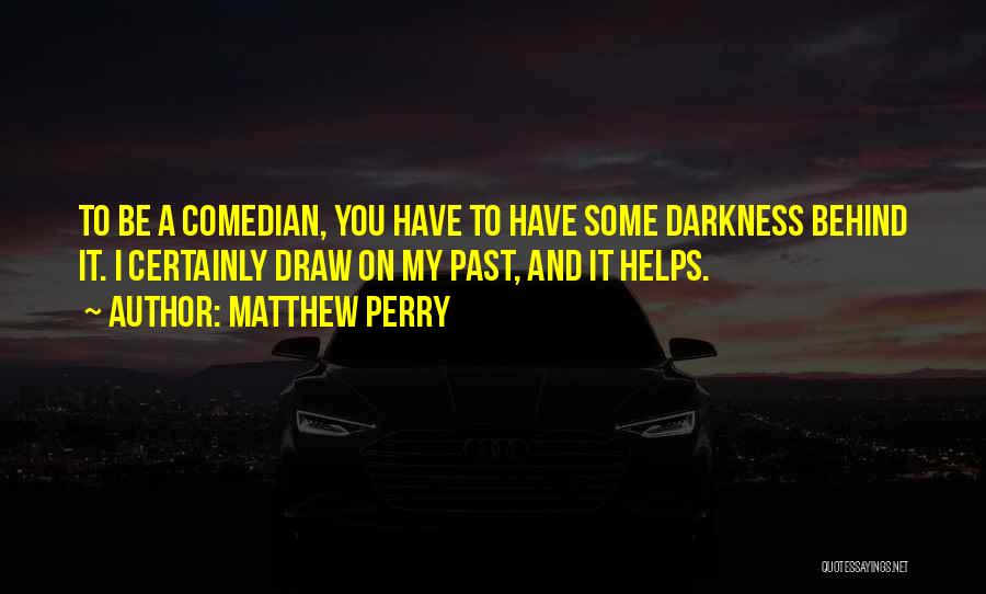 Matthew Perry Quotes: To Be A Comedian, You Have To Have Some Darkness Behind It. I Certainly Draw On My Past, And It