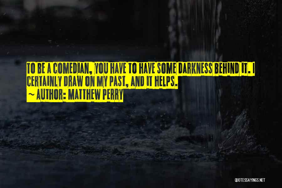 Matthew Perry Quotes: To Be A Comedian, You Have To Have Some Darkness Behind It. I Certainly Draw On My Past, And It