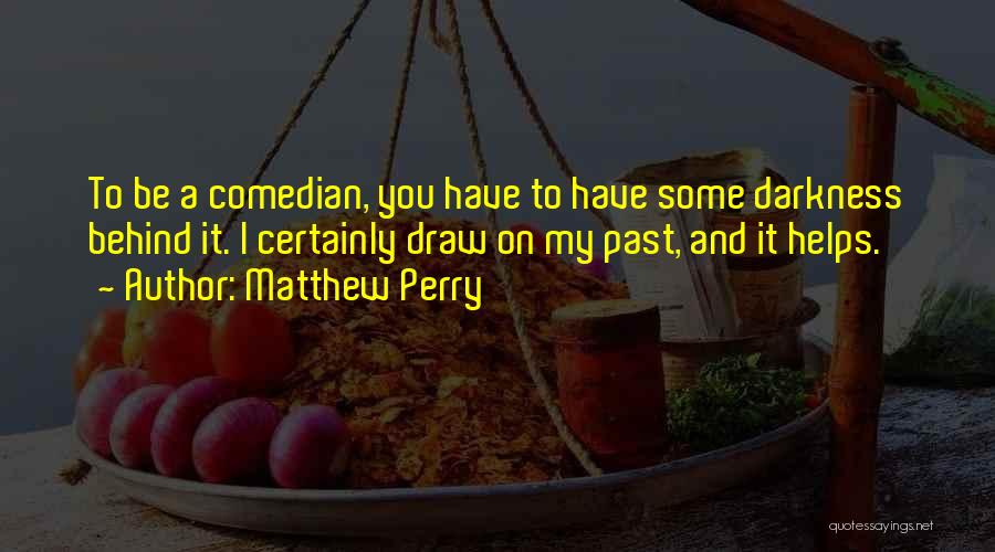 Matthew Perry Quotes: To Be A Comedian, You Have To Have Some Darkness Behind It. I Certainly Draw On My Past, And It