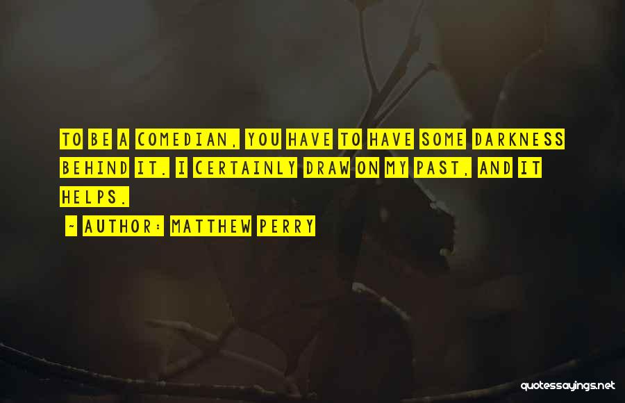 Matthew Perry Quotes: To Be A Comedian, You Have To Have Some Darkness Behind It. I Certainly Draw On My Past, And It