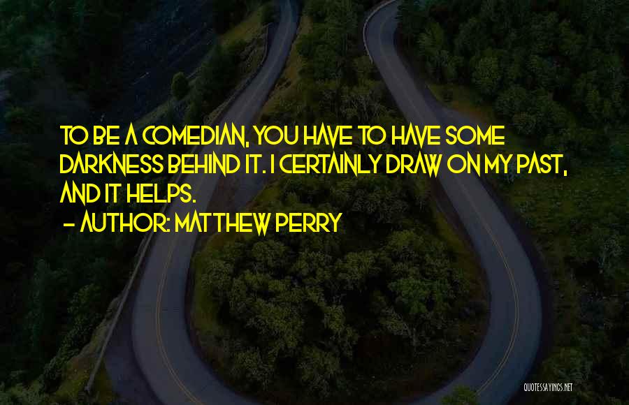 Matthew Perry Quotes: To Be A Comedian, You Have To Have Some Darkness Behind It. I Certainly Draw On My Past, And It