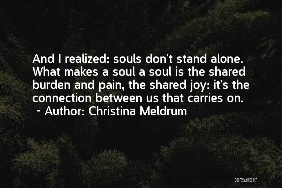 Christina Meldrum Quotes: And I Realized: Souls Don't Stand Alone. What Makes A Soul A Soul Is The Shared Burden And Pain, The