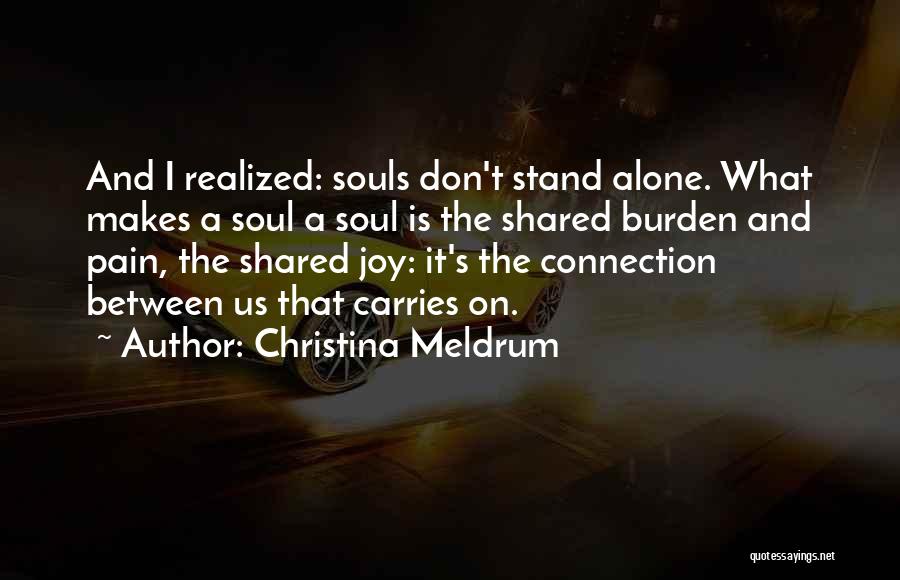 Christina Meldrum Quotes: And I Realized: Souls Don't Stand Alone. What Makes A Soul A Soul Is The Shared Burden And Pain, The