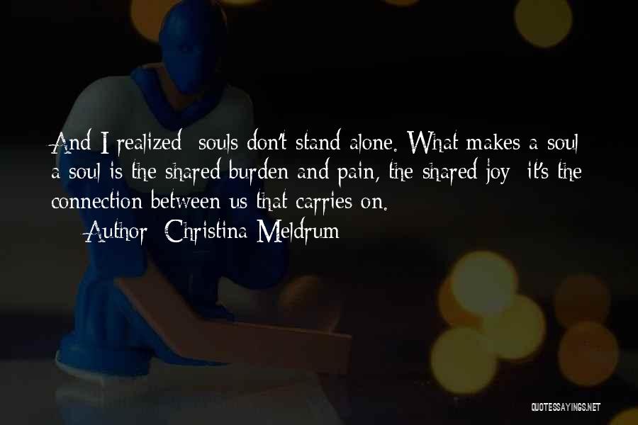 Christina Meldrum Quotes: And I Realized: Souls Don't Stand Alone. What Makes A Soul A Soul Is The Shared Burden And Pain, The