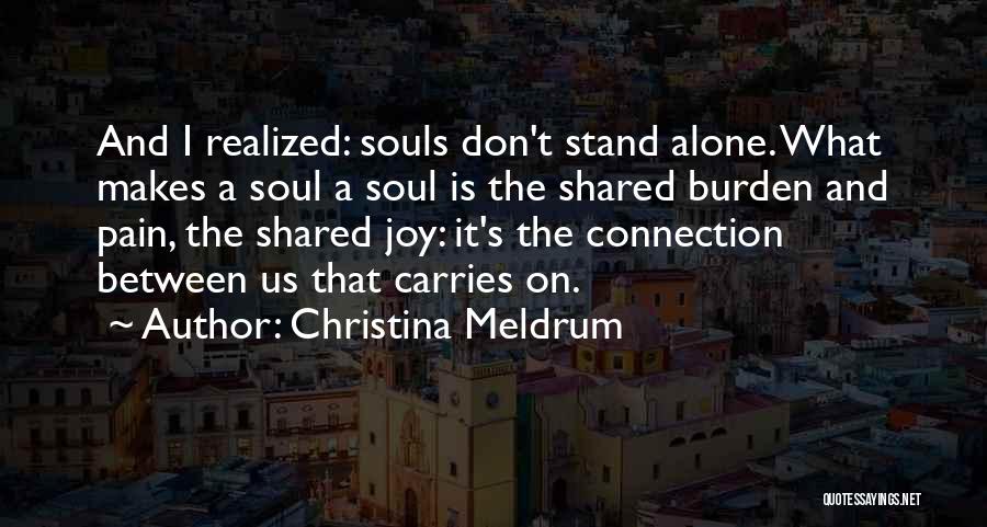 Christina Meldrum Quotes: And I Realized: Souls Don't Stand Alone. What Makes A Soul A Soul Is The Shared Burden And Pain, The
