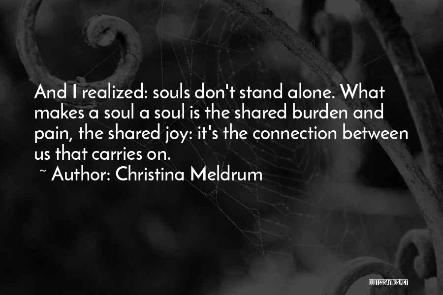 Christina Meldrum Quotes: And I Realized: Souls Don't Stand Alone. What Makes A Soul A Soul Is The Shared Burden And Pain, The