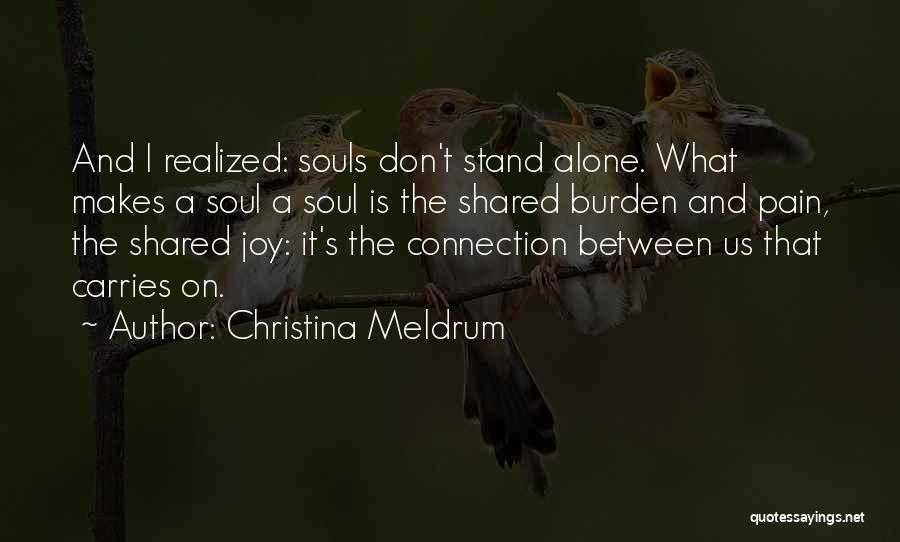 Christina Meldrum Quotes: And I Realized: Souls Don't Stand Alone. What Makes A Soul A Soul Is The Shared Burden And Pain, The