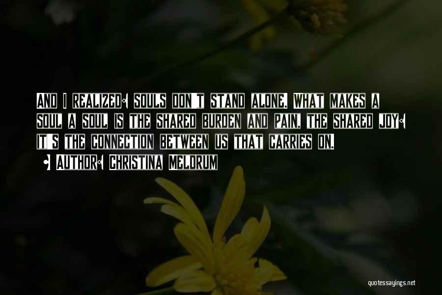 Christina Meldrum Quotes: And I Realized: Souls Don't Stand Alone. What Makes A Soul A Soul Is The Shared Burden And Pain, The