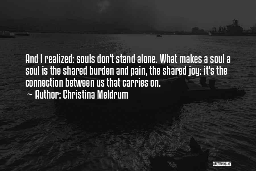 Christina Meldrum Quotes: And I Realized: Souls Don't Stand Alone. What Makes A Soul A Soul Is The Shared Burden And Pain, The