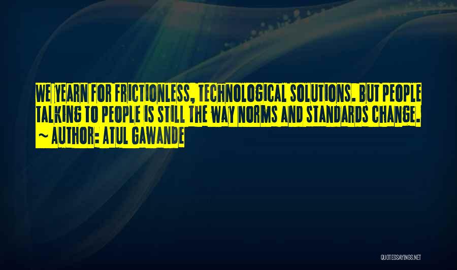 Atul Gawande Quotes: We Yearn For Frictionless, Technological Solutions. But People Talking To People Is Still The Way Norms And Standards Change.