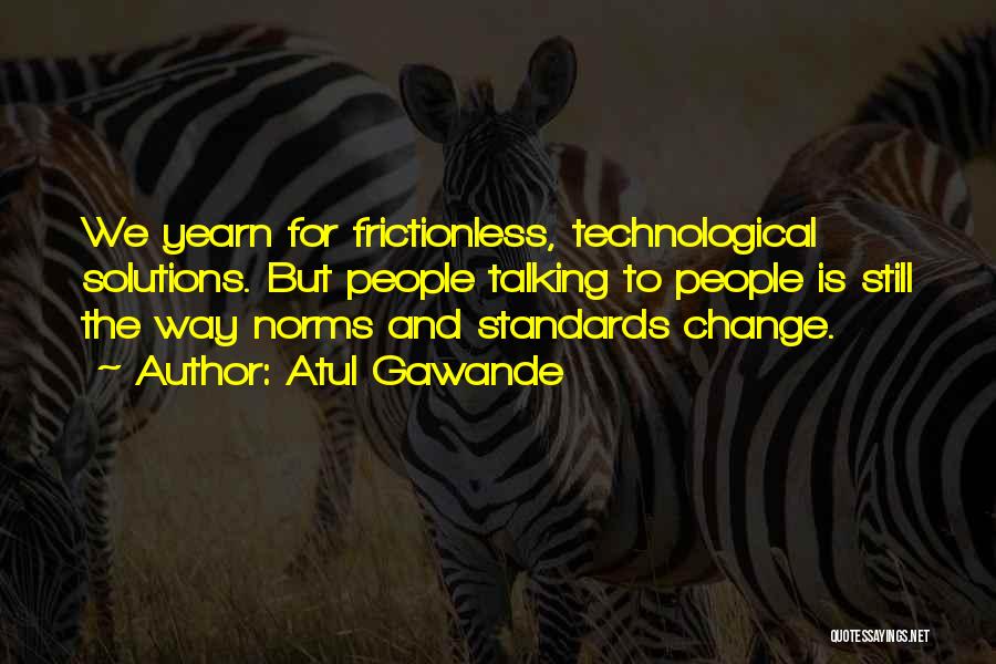 Atul Gawande Quotes: We Yearn For Frictionless, Technological Solutions. But People Talking To People Is Still The Way Norms And Standards Change.
