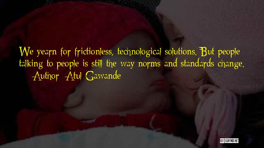 Atul Gawande Quotes: We Yearn For Frictionless, Technological Solutions. But People Talking To People Is Still The Way Norms And Standards Change.