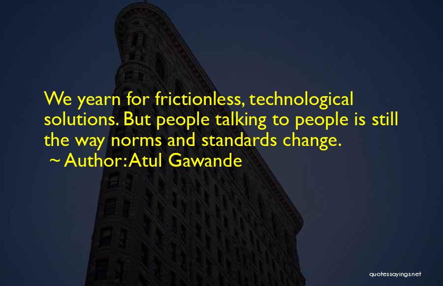 Atul Gawande Quotes: We Yearn For Frictionless, Technological Solutions. But People Talking To People Is Still The Way Norms And Standards Change.
