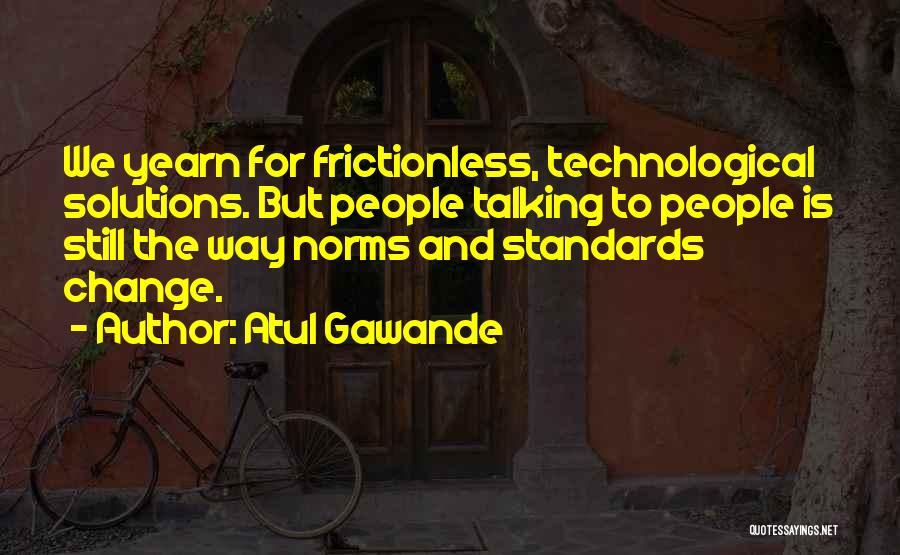 Atul Gawande Quotes: We Yearn For Frictionless, Technological Solutions. But People Talking To People Is Still The Way Norms And Standards Change.