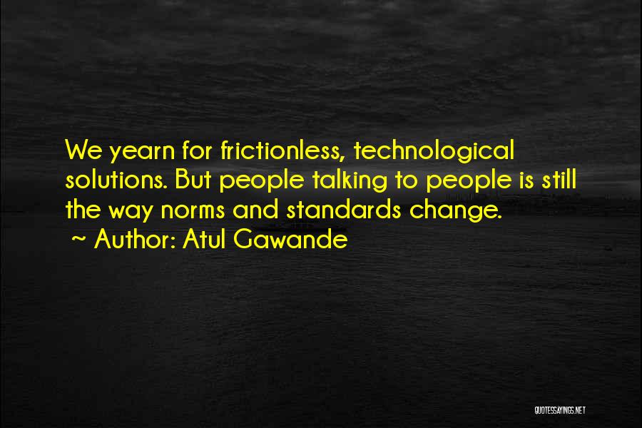 Atul Gawande Quotes: We Yearn For Frictionless, Technological Solutions. But People Talking To People Is Still The Way Norms And Standards Change.