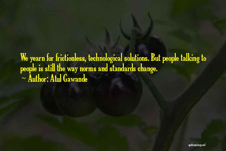 Atul Gawande Quotes: We Yearn For Frictionless, Technological Solutions. But People Talking To People Is Still The Way Norms And Standards Change.