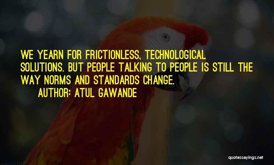 Atul Gawande Quotes: We Yearn For Frictionless, Technological Solutions. But People Talking To People Is Still The Way Norms And Standards Change.