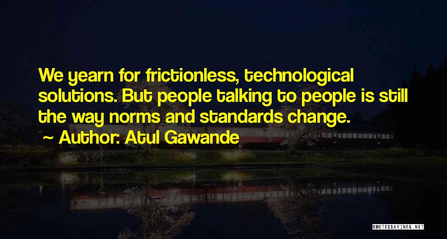 Atul Gawande Quotes: We Yearn For Frictionless, Technological Solutions. But People Talking To People Is Still The Way Norms And Standards Change.