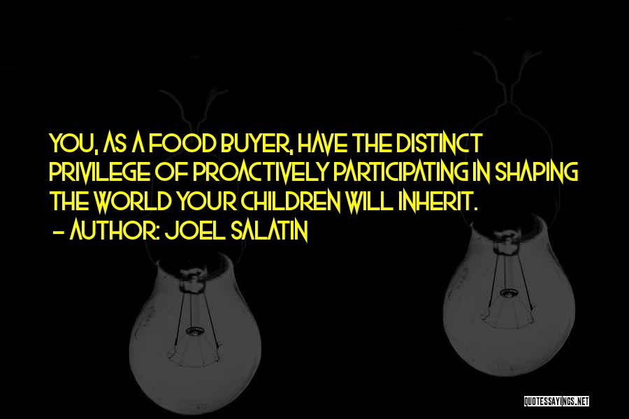 Joel Salatin Quotes: You, As A Food Buyer, Have The Distinct Privilege Of Proactively Participating In Shaping The World Your Children Will Inherit.