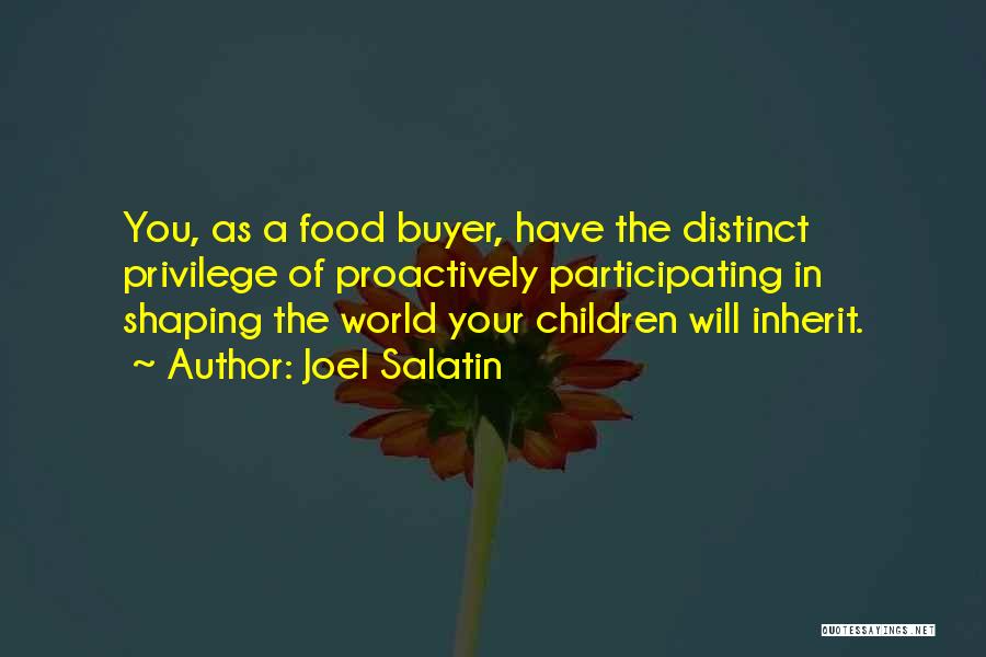 Joel Salatin Quotes: You, As A Food Buyer, Have The Distinct Privilege Of Proactively Participating In Shaping The World Your Children Will Inherit.