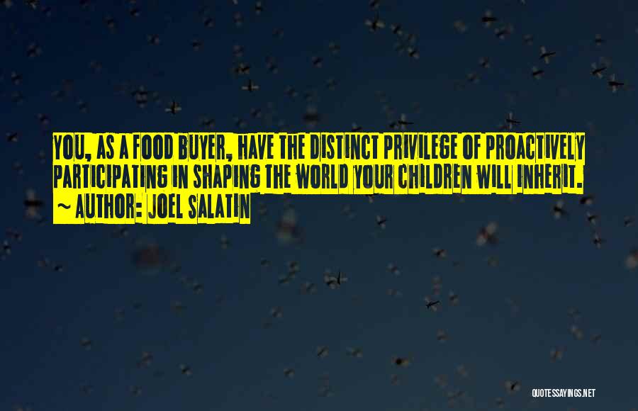 Joel Salatin Quotes: You, As A Food Buyer, Have The Distinct Privilege Of Proactively Participating In Shaping The World Your Children Will Inherit.