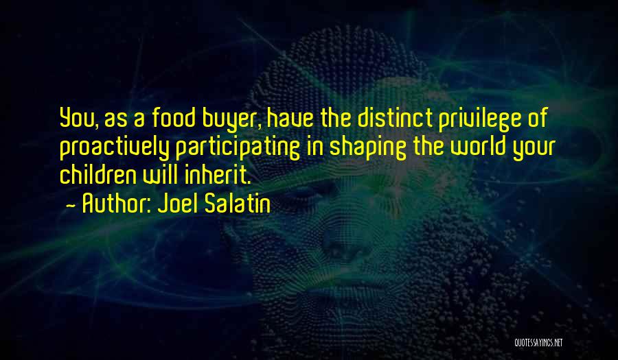 Joel Salatin Quotes: You, As A Food Buyer, Have The Distinct Privilege Of Proactively Participating In Shaping The World Your Children Will Inherit.