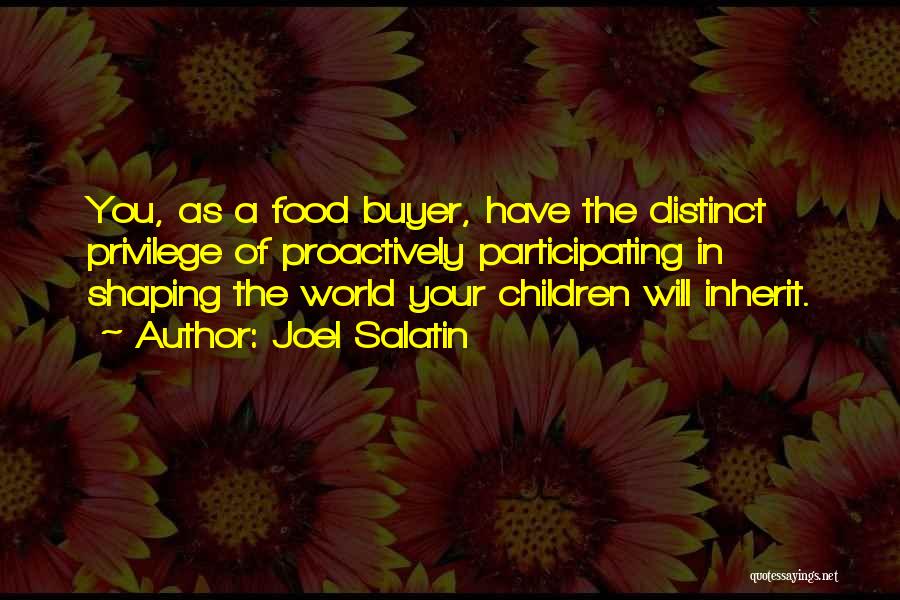 Joel Salatin Quotes: You, As A Food Buyer, Have The Distinct Privilege Of Proactively Participating In Shaping The World Your Children Will Inherit.