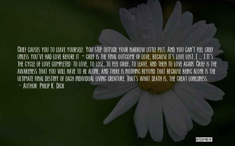 Philip K. Dick Quotes: Grief Causes You To Leave Yourself. You Step Outside Your Narrow Little Pelt. And You Can't Feel Grief Unless You've