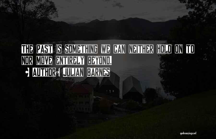 Julian Barnes Quotes: The Past Is Something We Can Neither Hold On To Nor Move Entirely Beyond.